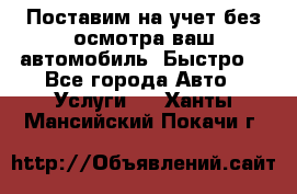 Поставим на учет без осмотра ваш автомобиль. Быстро. - Все города Авто » Услуги   . Ханты-Мансийский,Покачи г.